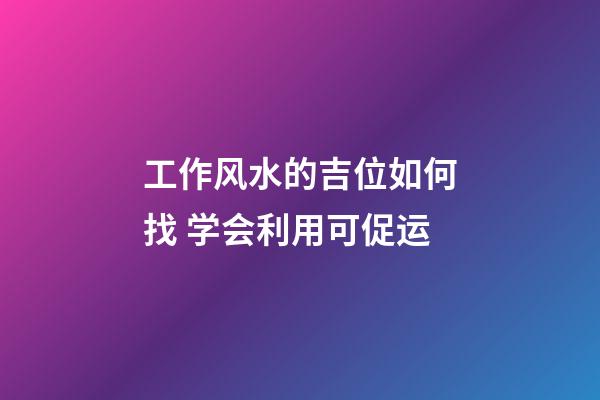 工作风水的吉位如何找 学会利用可促运